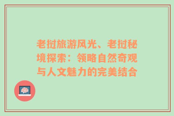 老挝旅游风光、老挝秘境探索：领略自然奇观与人文魅力的完美结合