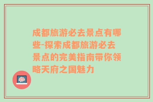 成都旅游必去景点有哪些-探索成都旅游必去景点的完美指南带你领略天府之国魅力