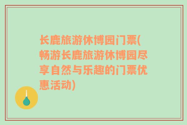 长鹿旅游休博园门票(畅游长鹿旅游休博园尽享自然与乐趣的门票优惠活动)