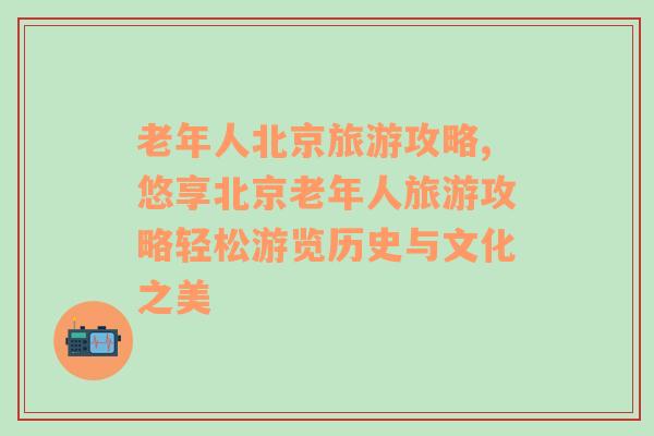 老年人北京旅游攻略,悠享北京老年人旅游攻略轻松游览历史与文化之美