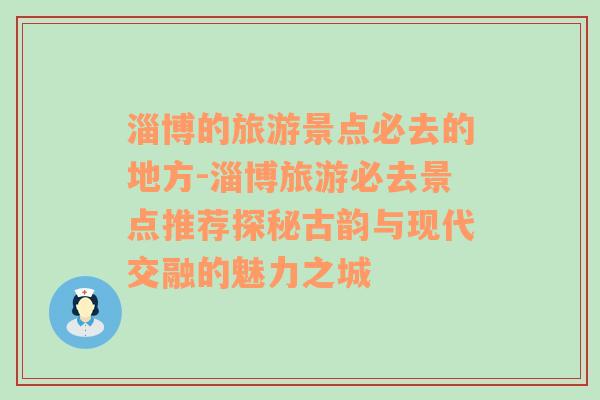 淄博的旅游景点必去的地方-淄博旅游必去景点推荐探秘古韵与现代交融的魅力之城