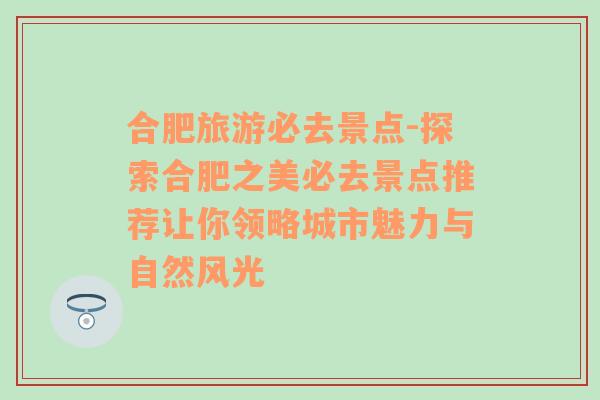 合肥旅游必去景点-探索合肥之美必去景点推荐让你领略城市魅力与自然风光