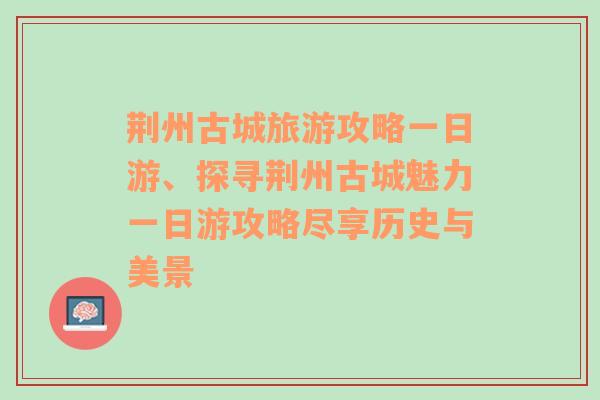 荆州古城旅游攻略一日游、探寻荆州古城魅力一日游攻略尽享历史与美景