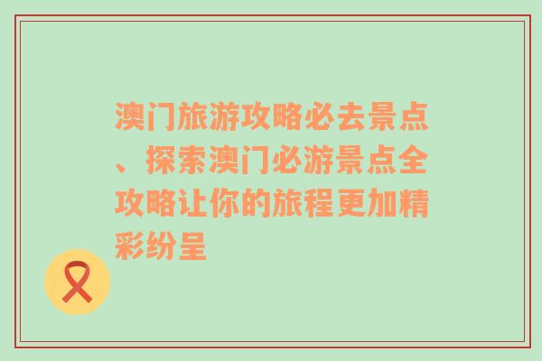 澳门旅游攻略必去景点、探索澳门必游景点全攻略让你的旅程更加精彩纷呈