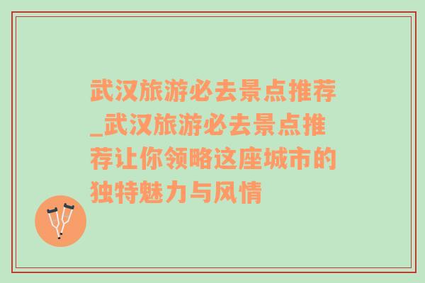 武汉旅游必去景点推荐_武汉旅游必去景点推荐让你领略这座城市的独特魅力与风情