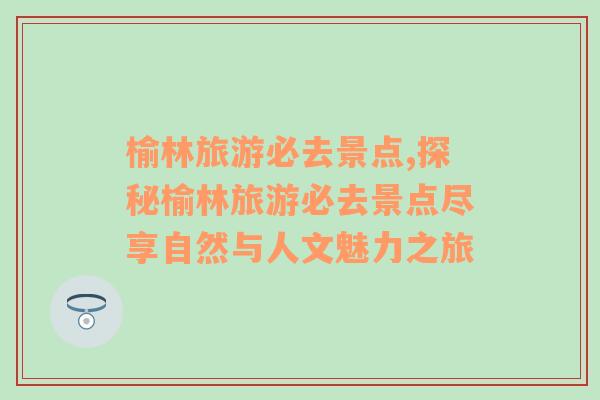 榆林旅游必去景点,探秘榆林旅游必去景点尽享自然与人文魅力之旅