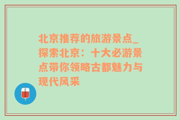 北京推荐的旅游景点_探索北京：十大必游景点带你领略古都魅力与现代风采