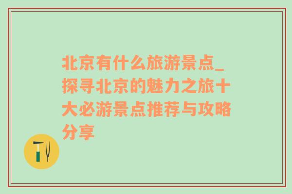 北京有什么旅游景点_探寻北京的魅力之旅十大必游景点推荐与攻略分享