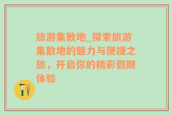 旅游集散地_探索旅游集散地的魅力与便捷之旅，开启你的精彩假期体验