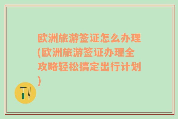 欧洲旅游签证怎么办理(欧洲旅游签证办理全攻略轻松搞定出行计划)