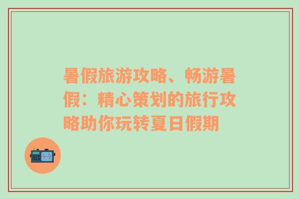 暑假旅游攻略、畅游暑假：精心策划的旅行攻略助你玩转夏日假期