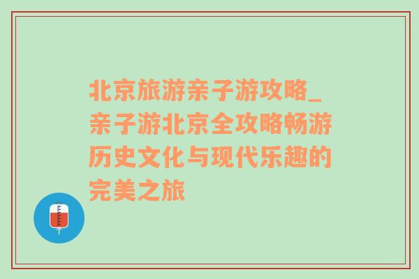 北京旅游亲子游攻略_亲子游北京全攻略畅游历史文化与现代乐趣的完美之旅