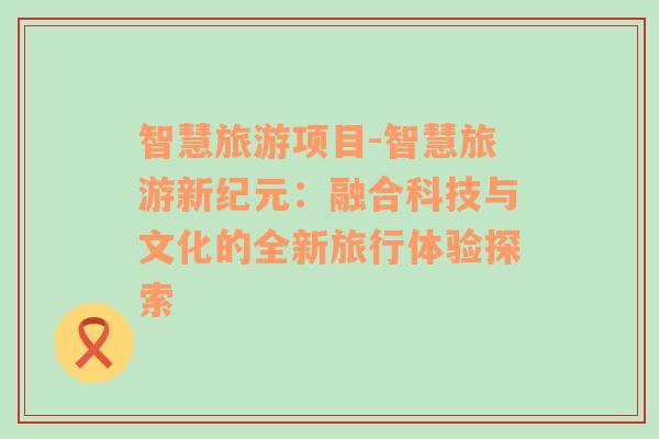 智慧旅游项目-智慧旅游新纪元：融合科技与文化的全新旅行体验探索