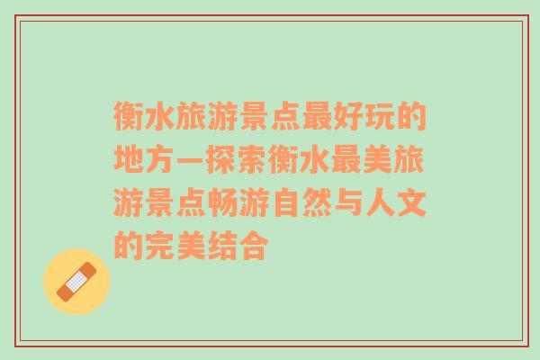 衡水旅游景点最好玩的地方—探索衡水最美旅游景点畅游自然与人文的完美结合