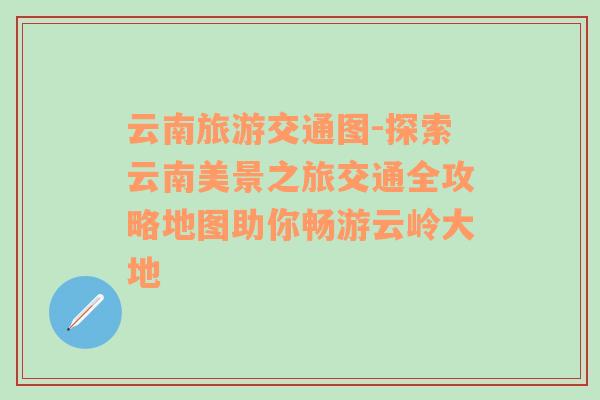 云南旅游交通图-探索云南美景之旅交通全攻略地图助你畅游云岭大地