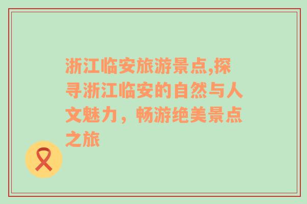 浙江临安旅游景点,探寻浙江临安的自然与人文魅力，畅游绝美景点之旅