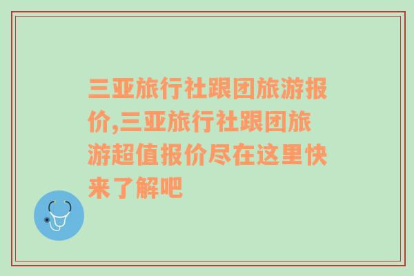 三亚旅行社跟团旅游报价,三亚旅行社跟团旅游超值报价尽在这里快来了解吧