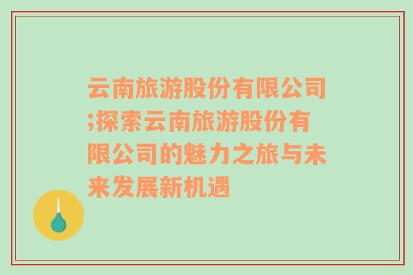 云南旅游股份有限公司;探索云南旅游股份有限公司的魅力之旅与未来发展新机遇