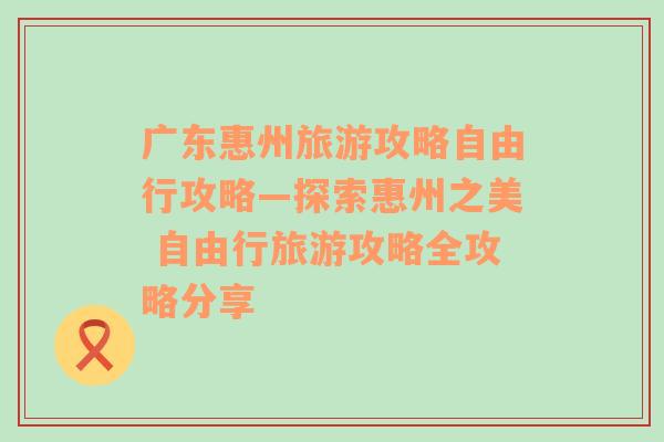 广东惠州旅游攻略自由行攻略—探索惠州之美 自由行旅游攻略全攻略分享