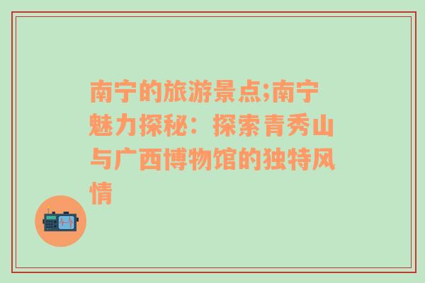 南宁的旅游景点;南宁魅力探秘：探索青秀山与广西博物馆的独特风情