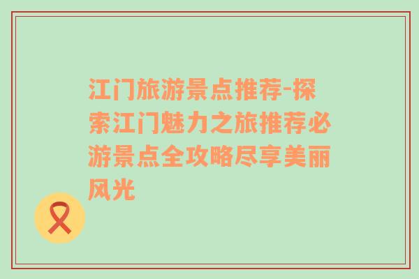 江门旅游景点推荐-探索江门魅力之旅推荐必游景点全攻略尽享美丽风光