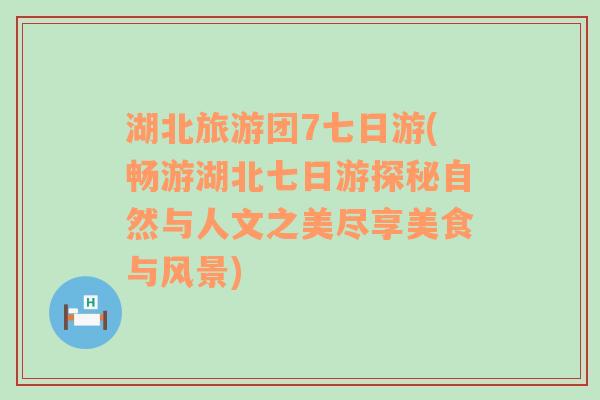 湖北旅游团7七日游(畅游湖北七日游探秘自然与人文之美尽享美食与风景)