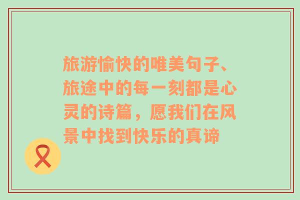 旅游愉快的唯美句子、旅途中的每一刻都是心灵的诗篇，愿我们在风景中找到快乐的真谛