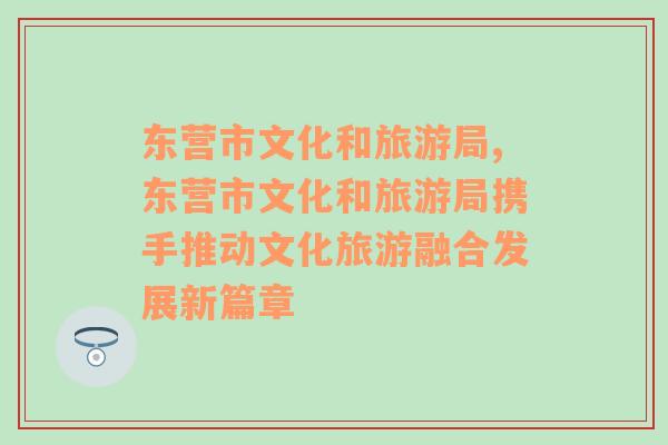 东营市文化和旅游局,东营市文化和旅游局携手推动文化旅游融合发展新篇章