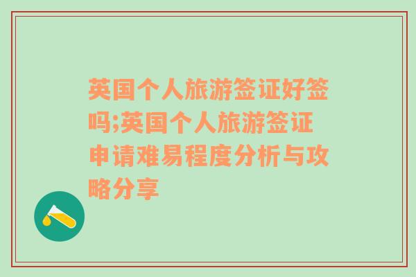 英国个人旅游签证好签吗;英国个人旅游签证申请难易程度分析与攻略分享