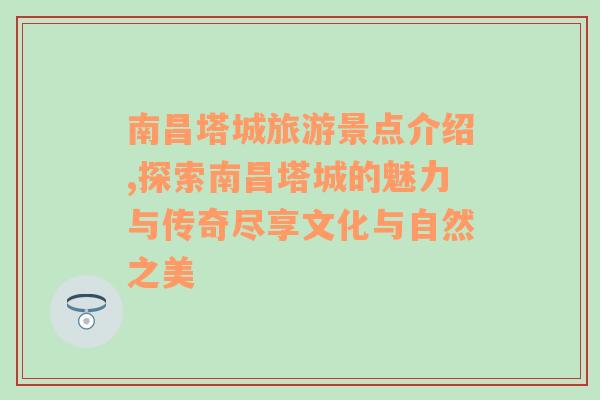 南昌塔城旅游景点介绍,探索南昌塔城的魅力与传奇尽享文化与自然之美