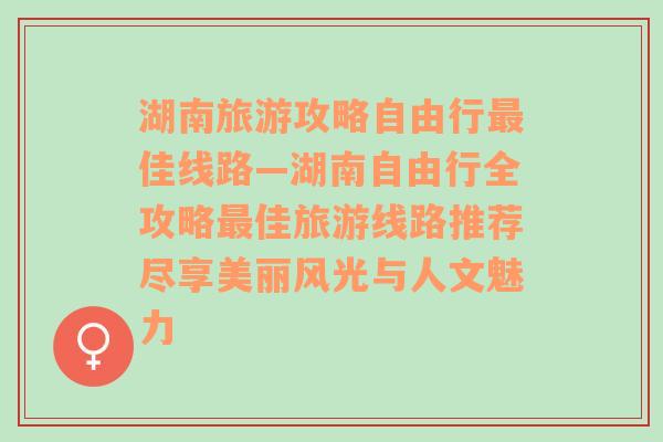 湖南旅游攻略自由行最佳线路—湖南自由行全攻略最佳旅游线路推荐尽享美丽风光与人文魅力