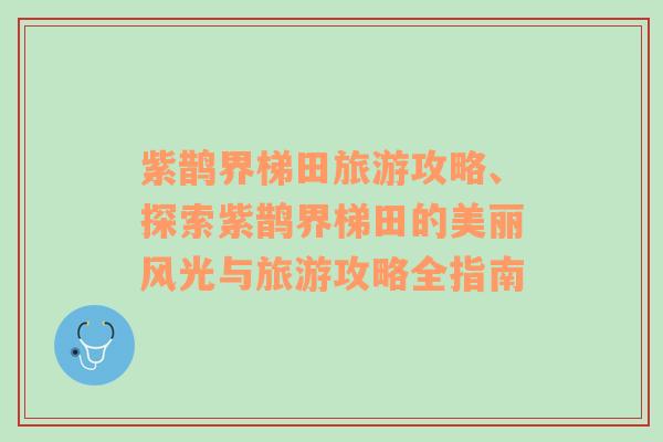 紫鹊界梯田旅游攻略、探索紫鹊界梯田的美丽风光与旅游攻略全指南