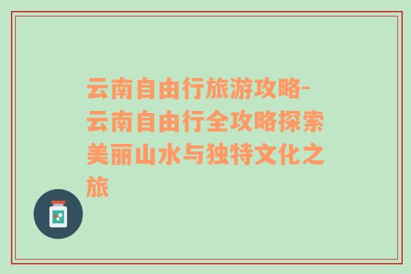 云南自由行旅游攻略-云南自由行全攻略探索美丽山水与独特文化之旅