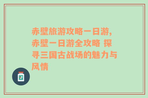 赤壁旅游攻略一日游,赤壁一日游全攻略 探寻三国古战场的魅力与风情