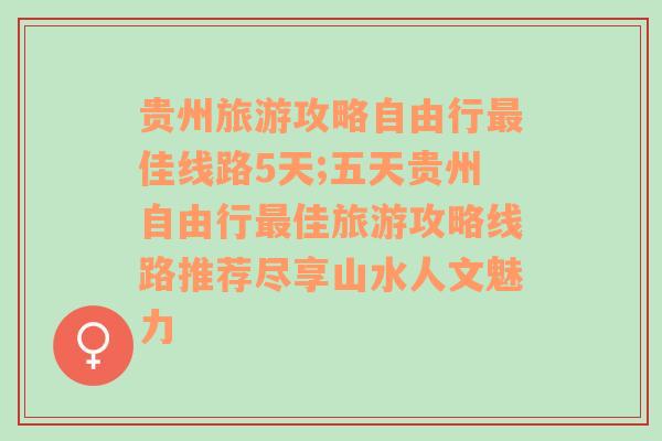 贵州旅游攻略自由行最佳线路5天;五天贵州自由行最佳旅游攻略线路推荐尽享山水人文魅力