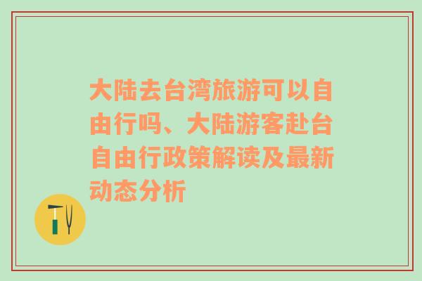 大陆去台湾旅游可以自由行吗、大陆游客赴台自由行政策解读及最新动态分析