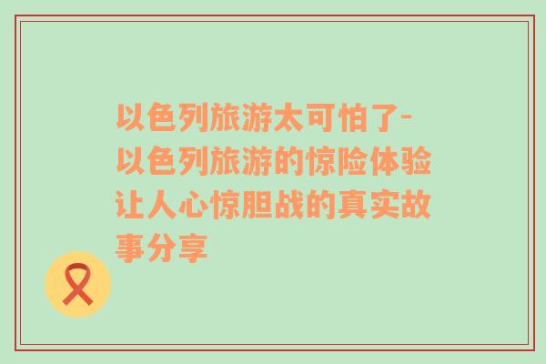 以色列旅游太可怕了-以色列旅游的惊险体验让人心惊胆战的真实故事分享