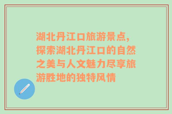 湖北丹江口旅游景点,探索湖北丹江口的自然之美与人文魅力尽享旅游胜地的独特风情