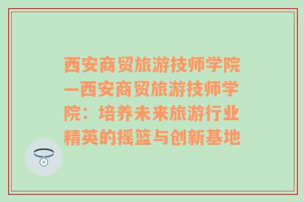 西安商贸旅游技师学院—西安商贸旅游技师学院：培养未来旅游行业精英的摇篮与创新基地