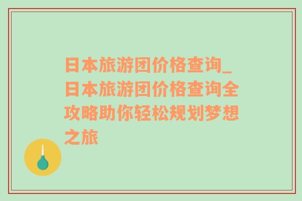 日本旅游团价格查询_日本旅游团价格查询全攻略助你轻松规划梦想之旅