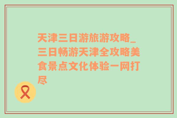 天津三日游旅游攻略_三日畅游天津全攻略美食景点文化体验一网打尽