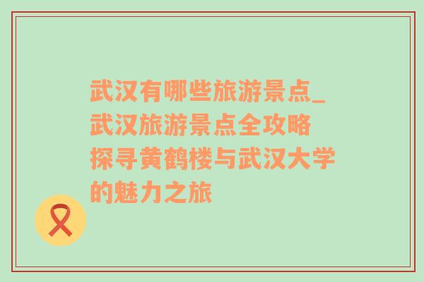 武汉有哪些旅游景点_武汉旅游景点全攻略 探寻黄鹤楼与武汉大学的魅力之旅