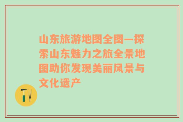 山东旅游地图全图—探索山东魅力之旅全景地图助你发现美丽风景与文化遗产