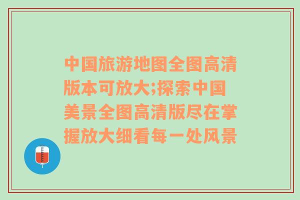 中国旅游地图全图高清版本可放大;探索中国美景全图高清版尽在掌握放大细看每一处风景