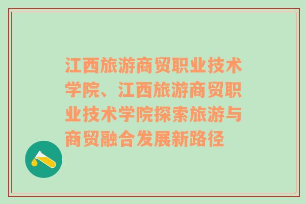 江西旅游商贸职业技术学院、江西旅游商贸职业技术学院探索旅游与商贸融合发展新路径