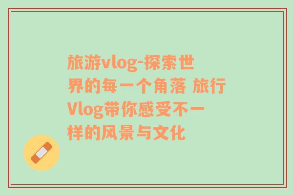 旅游vlog-探索世界的每一个角落 旅行Vlog带你感受不一样的风景与文化