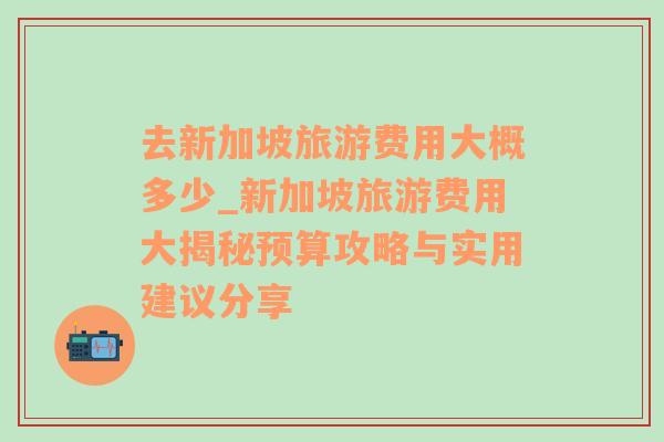 去新加坡旅游费用大概多少_新加坡旅游费用大揭秘预算攻略与实用建议分享