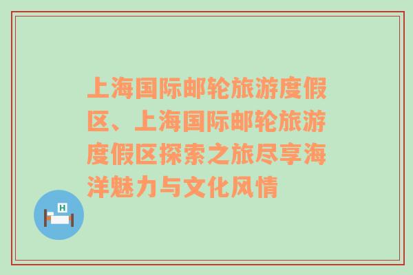 上海国际邮轮旅游度假区、上海国际邮轮旅游度假区探索之旅尽享海洋魅力与文化风情