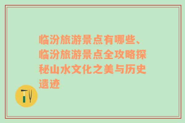 临汾旅游景点有哪些、临汾旅游景点全攻略探秘山水文化之美与历史遗迹