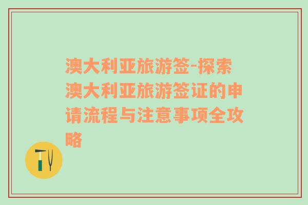 澳大利亚旅游签-探索澳大利亚旅游签证的申请流程与注意事项全攻略